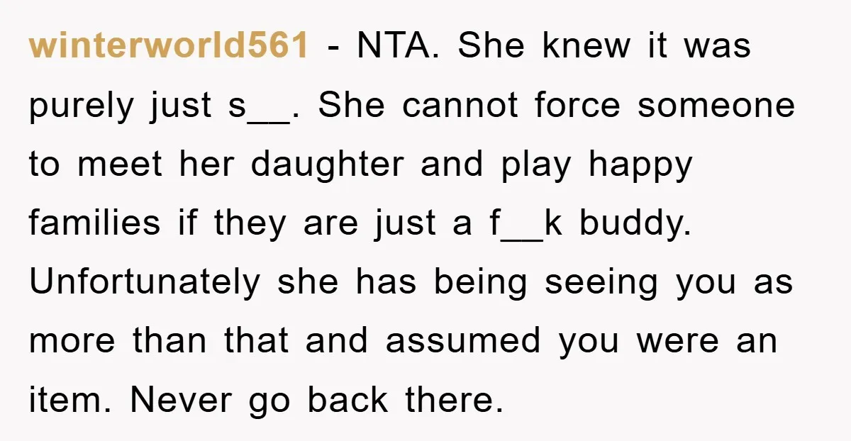 winterworld561 − NTA. She knew it was purely just s__. She cannot force someone to meet her daughter and play happy families if they are just a f__k buddy. Unfortunately...