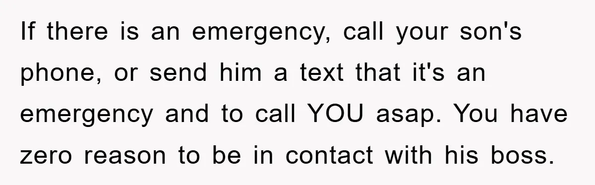 If there is an emergency, call your son's phone, or send him a text that it's an emergency and to call YOU asap. You have zero reason to be in...