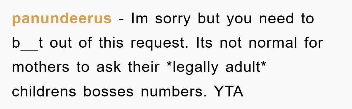 panundeerus − Im sorry but you need to b__t out of this request. Its not normal for mothers to ask their *legally adult* childrens bosses numbers. YTA