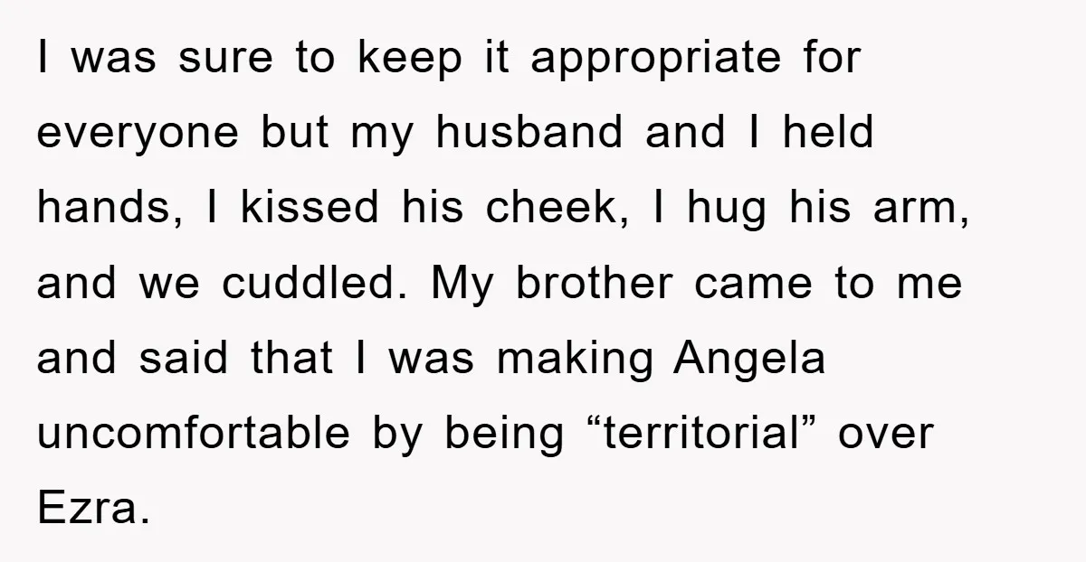 I was sure to keep it appropriate for everyone but my husband and I held hands, I kissed his cheek, I hug his arm, and we cuddled. My brother came...