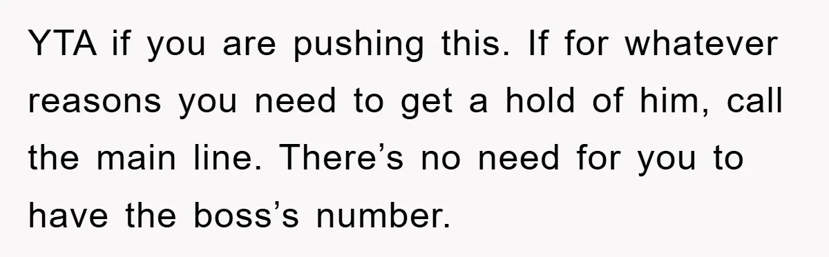 YTA if you are pushing this. If for whatever reasons you need to get a hold of him, call the main line. There’s no need for you to have the...
