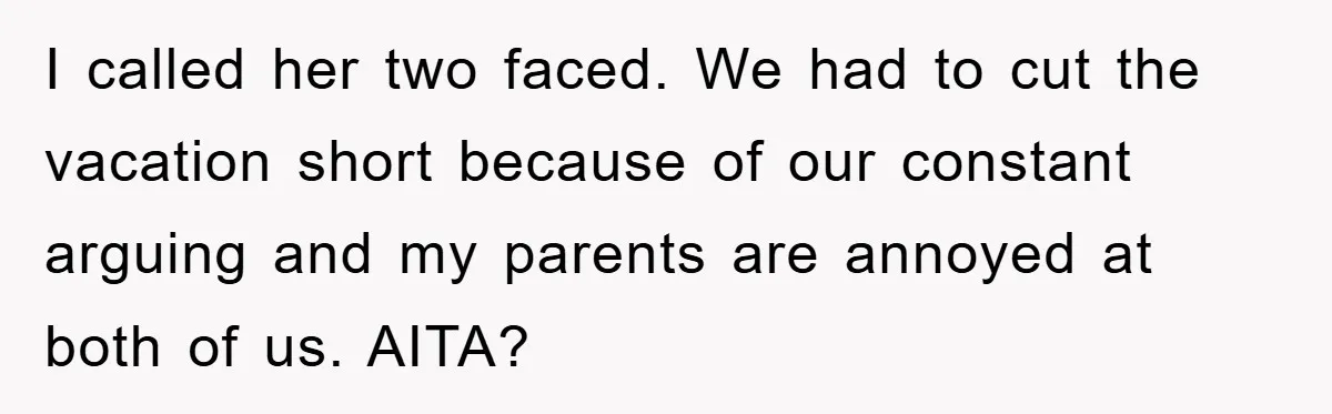 I called her two faced. We had to cut the vacation short because of our constant arguing and my parents are annoyed at both of us. AITA?
