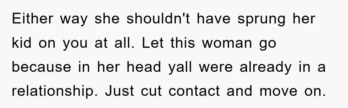 Either way she shouldn't have sprung her kid on you at all. Let this woman go because in her head yall were already in a relationship. Just cut contact and...