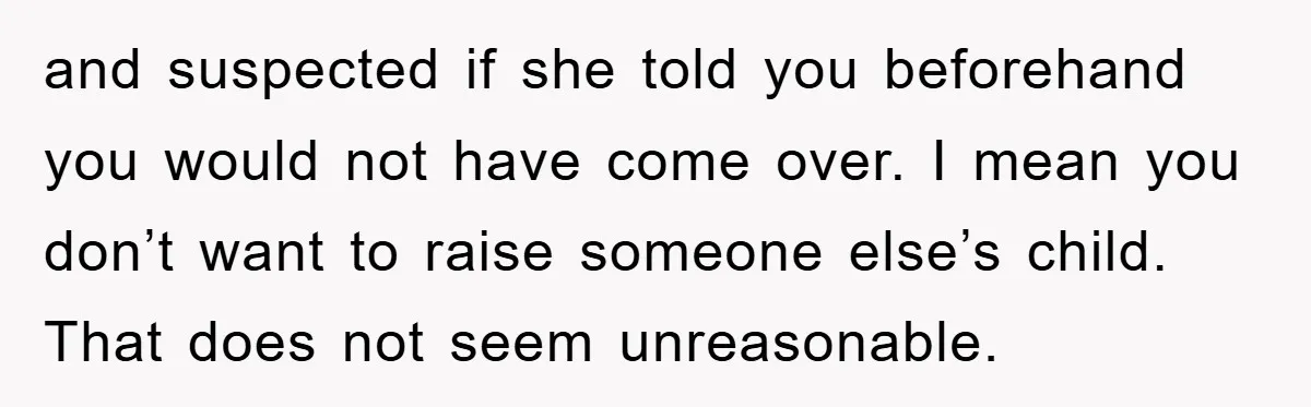 and suspected if she told you beforehand you would not have come over. I mean you don’t want to raise someone else’s child. That does not seem unreasonable.