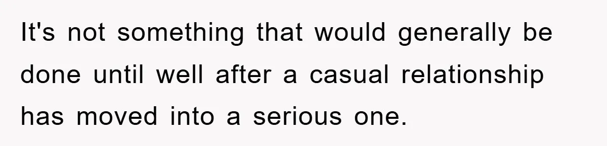 It's not something that would generally be done until well after a casual relationship has moved into a serious one.