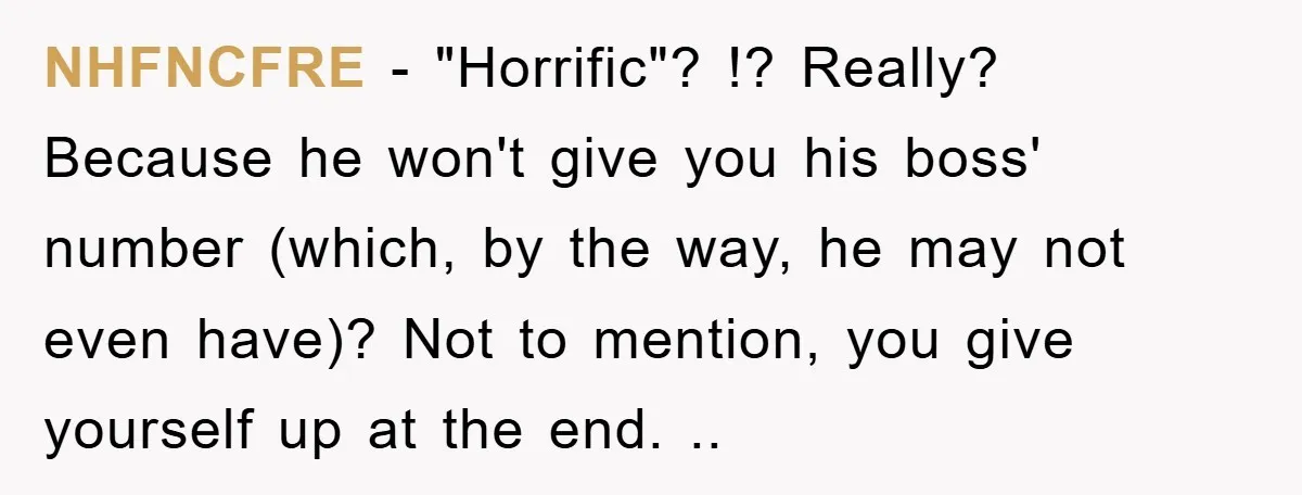 NHFNCFRE − "Horrific"? !? Really? Because he won't give you his boss' number (which, by the way, he may not even have)? Not to mention, you give yourself up at...