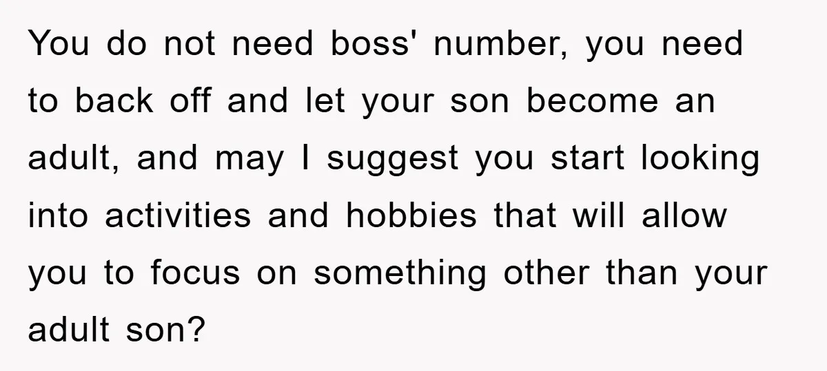 You do not need boss' number, you need to back off and let your son become an adult, and may I suggest you start looking into activities and hobbies that...