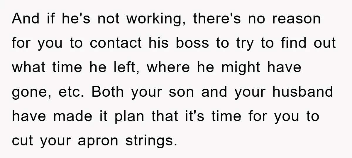 And if he's not working, there's no reason for you to contact his boss to try to find out what time he left, where he might have gone, etc. Both...