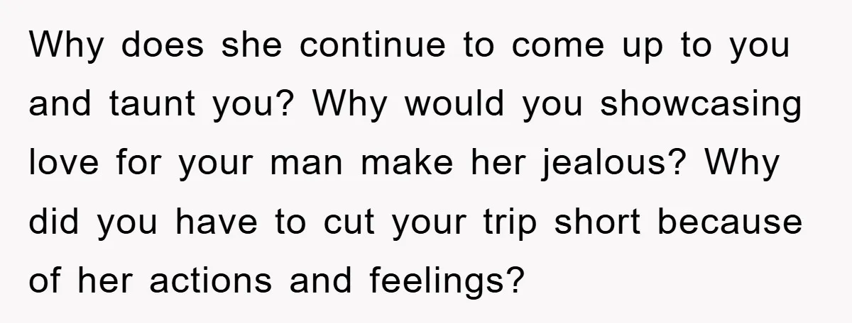 Why does she continue to come up to you and taunt you? Why would you showcasing love for your man make her jealous? Why did you have to cut your...