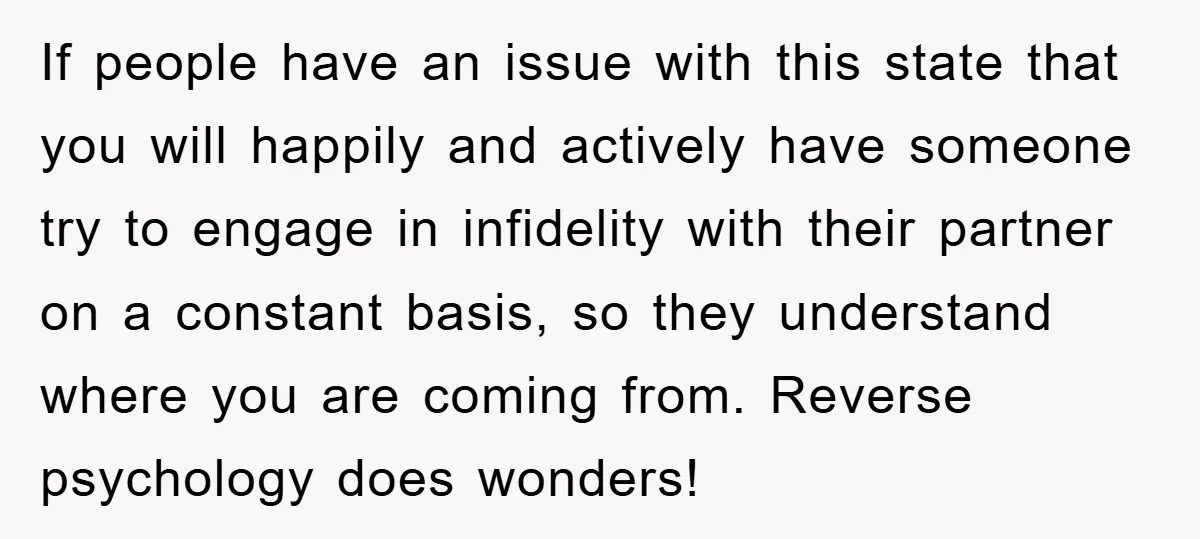 If people have an issue with this state that you will happily and actively have someone try to engage in infidelity with their partner on a constant basis, so they...