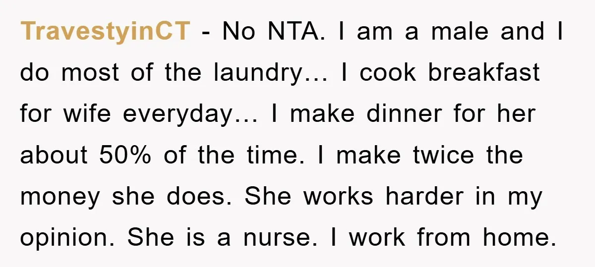 TravestyinCT − No NTA. I am a male and I do most of the laundry… I cook breakfast for wife everyday… I make dinner for her about 50% of the...