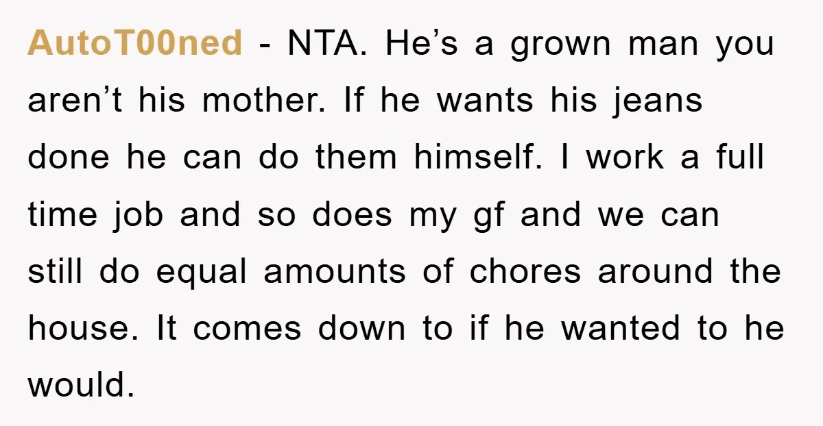 AutoT00ned − NTA. He’s a grown man you aren’t his mother. If he wants his jeans done he can do them himself. I work a full time job and so...