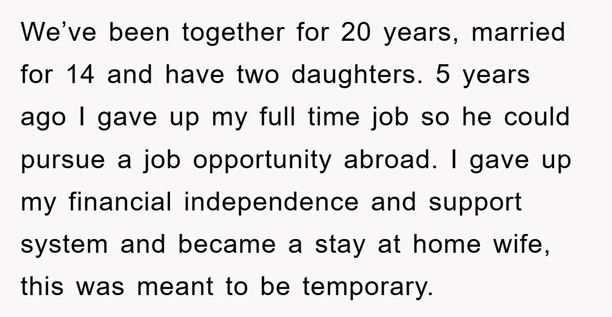 We’ve been together for 20 years, married for 14 and have two daughters. 5 years ago I gave up my full time job so he could pursue a job opportunity...
