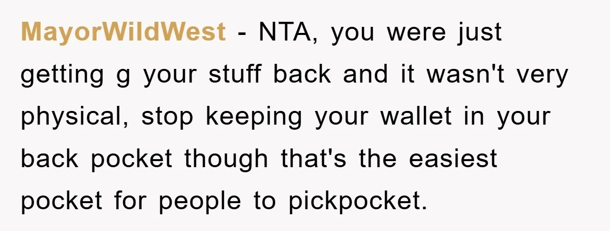 MayorWildWest − NTA, you were just getting g your stuff back and it wasn't very physical, stop keeping your wallet in your back pocket though that's the easiest pocket for...