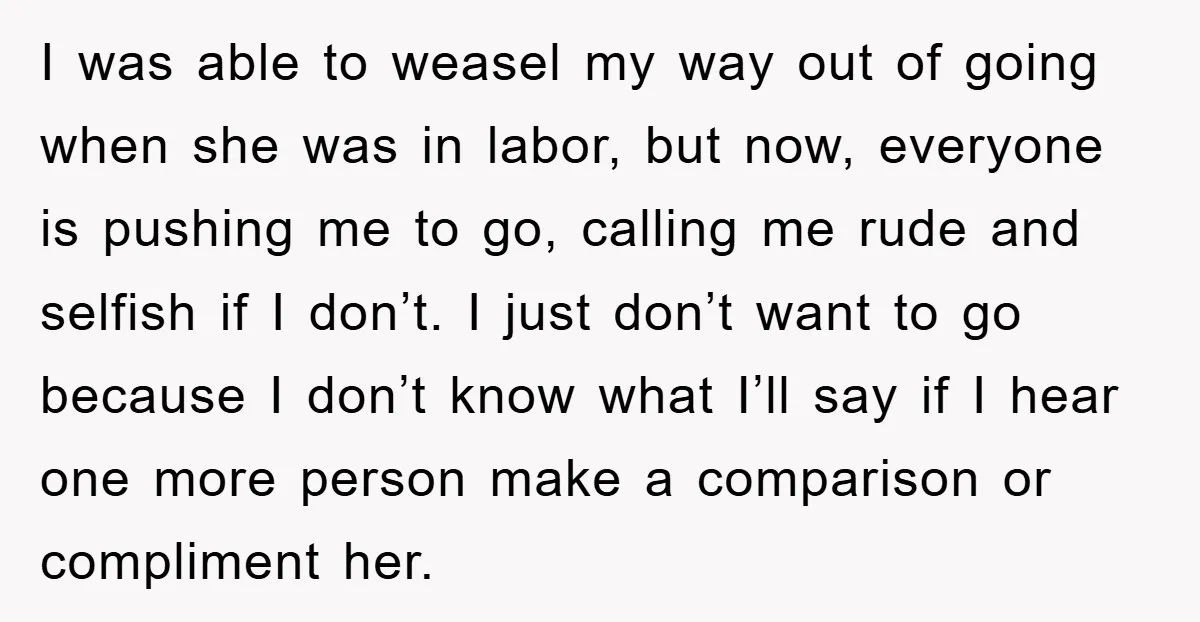 I was able to weasel my way out of going when she was in labor, but now, everyone is pushing me to go, calling me rude and selfish if I...