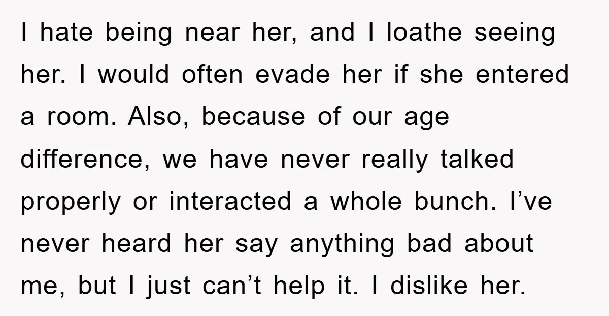 I hate being near her, and I loathe seeing her. I would often evade her if she entered a room. Also, because of our age difference, we have never really...