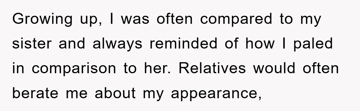 Growing up, I was often compared to my sister and always reminded of how I paled in comparison to her. Relatives would often berate me about my appearance,
