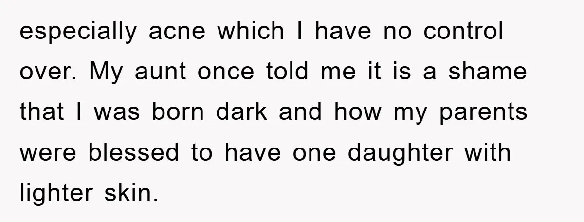 especially acne which I have no control over. My aunt once told me it is a shame that I was born dark and how my parents were blessed to have...
