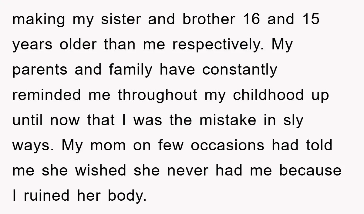 making my sister and brother 16 and 15 years older than me respectively. My parents and family have constantly reminded me throughout my childhood up until now that I was...