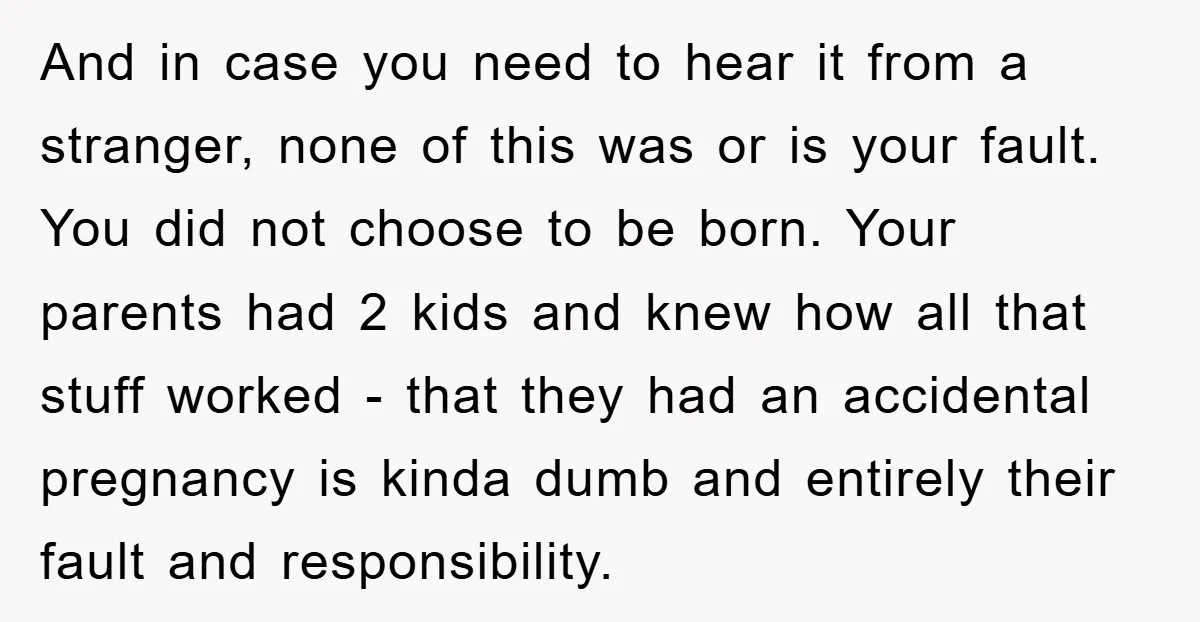 And in case you need to hear it from a stranger, none of this was or is your fault. You did not choose to be born. Your parents had 2...