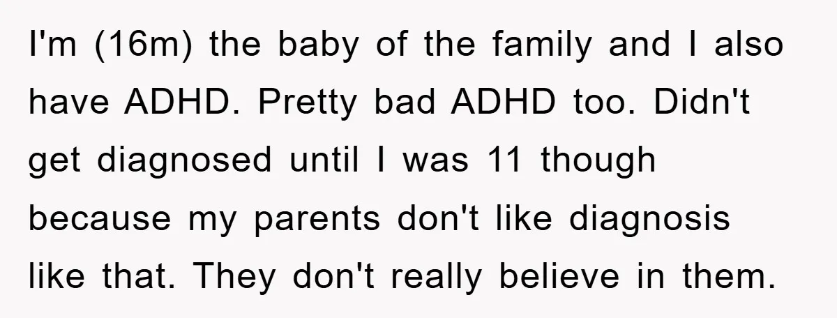 I'm (16m) the baby of the family and I also have ADHD. Pretty bad ADHD too. Didn't get diagnosed until I was 11 though because my parents don't like diagnosis...