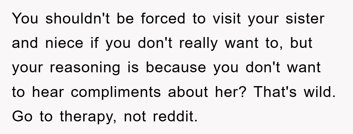 You shouldn't be forced to visit your sister and niece if you don't really want to, but your reasoning is because you don't want to hear compliments about her? That's...