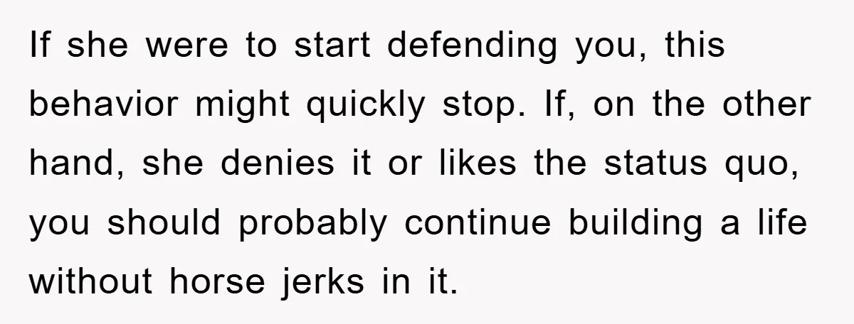 If she were to start defending you, this behavior might quickly stop. If, on the other hand, she denies it or likes the status quo, you should probably continue building...