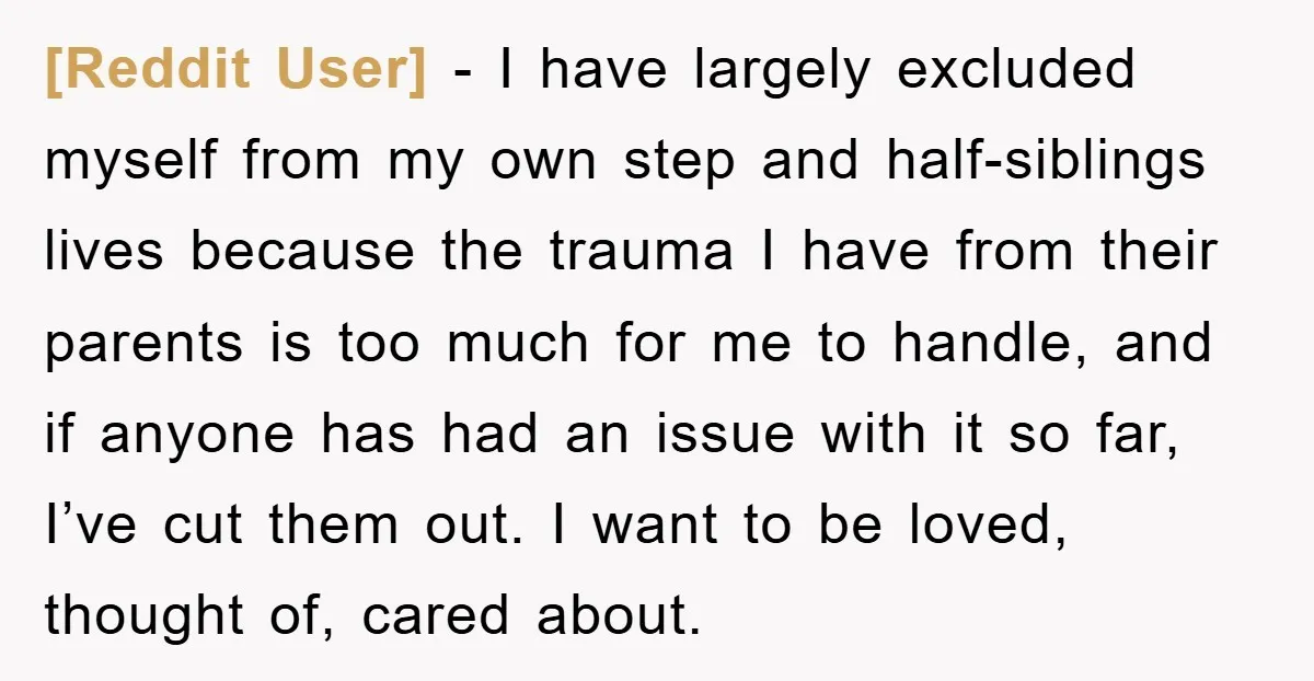[Reddit User] − I have largely excluded myself from my own step and half-siblings lives because the trauma I have from their parents is too much for me to handle,...