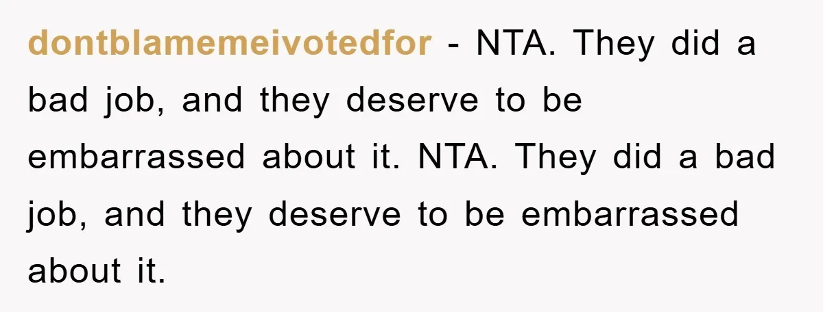 dontblamemeivotedfor − NTA. They did a bad job, and they deserve to be embarrassed about it. NTA. They did a bad job, and they deserve to be embarrassed about it.