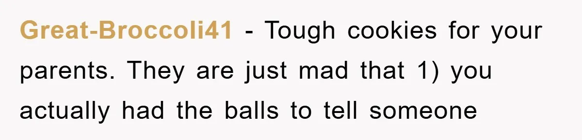 Great-Broccoli41 − Tough cookies for your parents. They are just mad that 1) you actually had the balls to tell someone