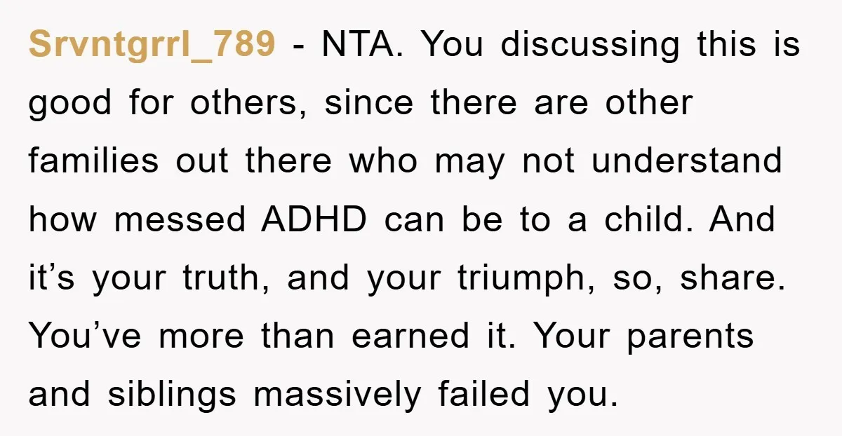 Srvntgrrl_789 − NTA. You discussing this is good for others, since there are other families out there who may not understand how messed ADHD can be to a child. And...