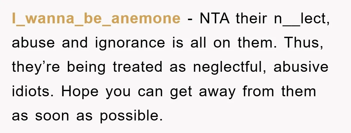 I_wanna_be_anemone − NTA their n__lect, abuse and ignorance is all on them. Thus, they’re being treated as neglectful, abusive idiots. Hope you can get away from them as soon as...