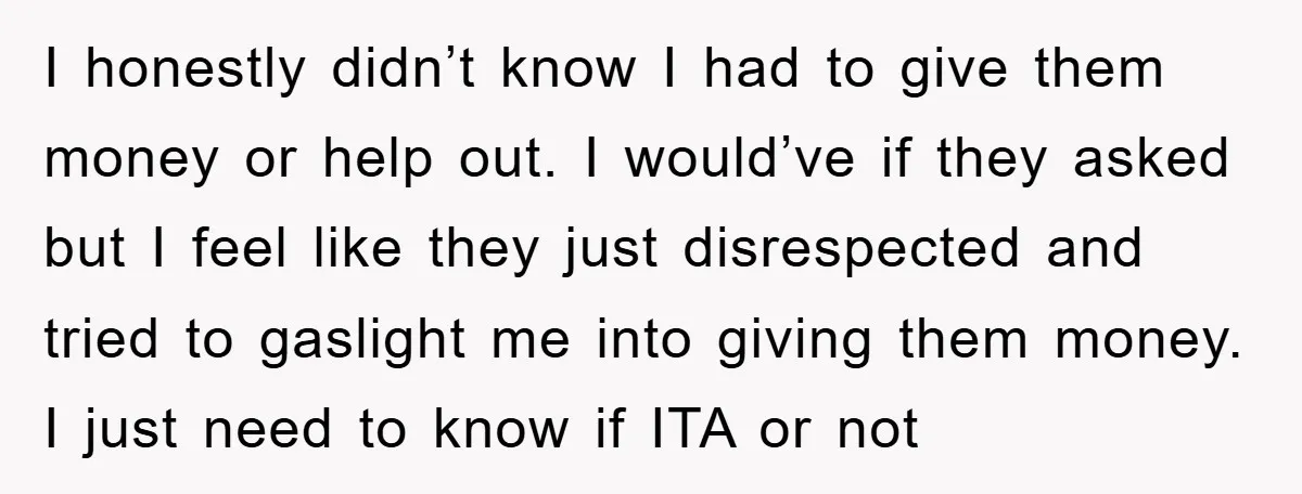 I honestly didn’t know I had to give them money or help out. I would’ve if they asked but I feel like they just disrespected and tried to gaslight me...