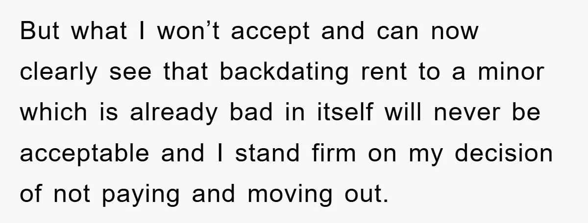 But what I won’t accept and can now clearly see that backdating rent to a minor which is already bad in itself will never be acceptable and I stand firm...