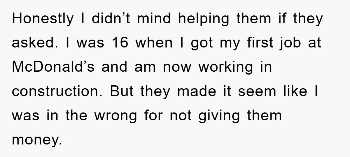 Honestly I didn’t mind helping them if they asked. I was 16 when I got my first job at McDonald’s and am now working in construction. But they made it...