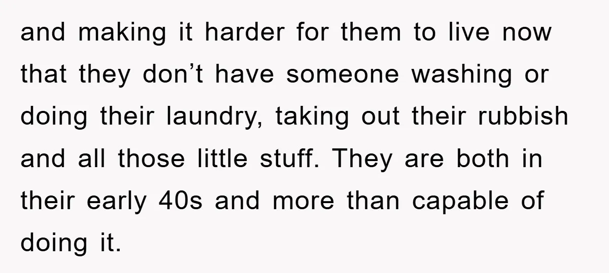 and making it harder for them to live now that they don’t have someone washing or doing their laundry, taking out their rubbish and all those little stuff. They are...