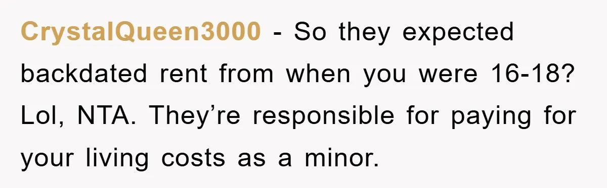 CrystalQueen3000 − So they expected backdated rent from when you were 16-18? Lol, NTA. They’re responsible for paying for your living costs as a minor.