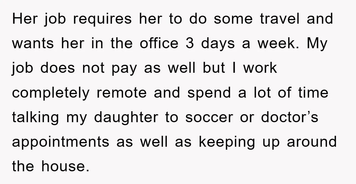 Her job requires her to do some travel and wants her in the office 3 days a week. My job does not pay as well but I work completely remote...