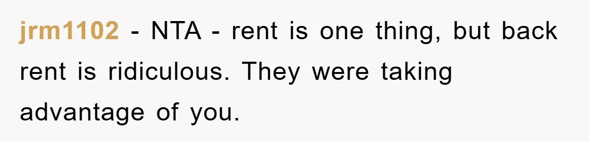 jrm1102 − NTA - rent is one thing, but back rent is ridiculous. They were taking advantage of you.