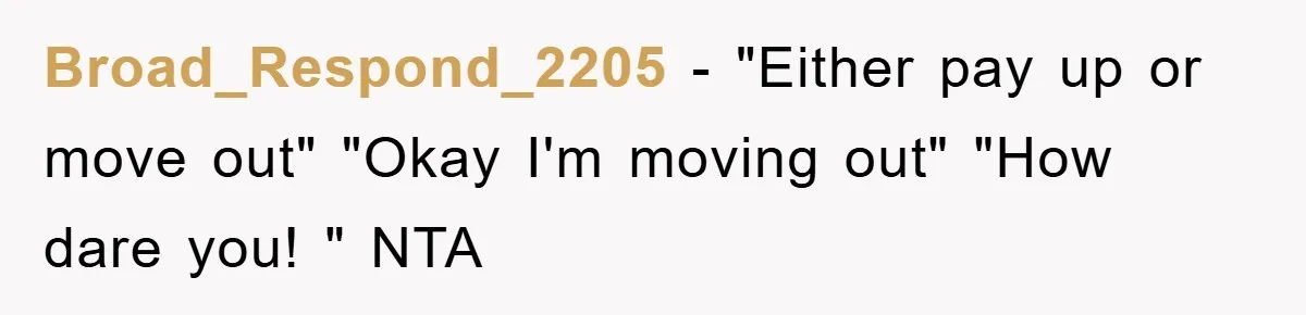 Broad_Respond_2205 − "Either pay up or move out" "Okay I'm moving out" "How dare you! " NTA