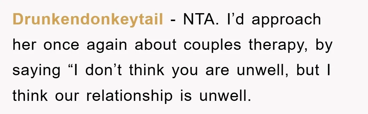 Drunkendonkeytail − NTA. I’d approach her once again about couples therapy, by saying “I don’t think you are unwell, but I think our relationship is unwell.
