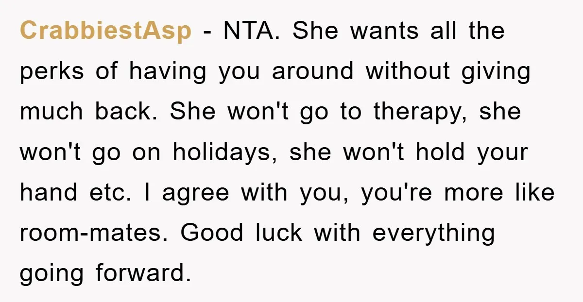 CrabbiestAsp − NTA. She wants all the perks of having you around without giving much back. She won't go to therapy, she won't go on holidays, she won't hold your...