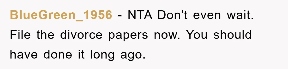 BlueGreen_1956 − NTA Don't even wait. File the divorce papers now. You should have done it long ago.
