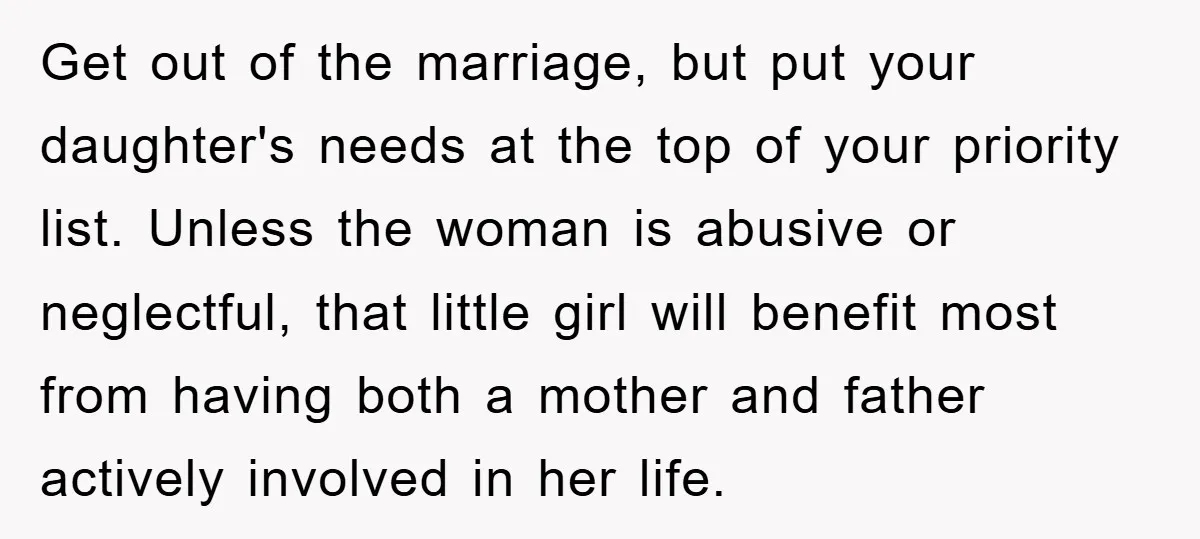 Get out of the marriage, but put your daughter's needs at the top of your priority list. Unless the woman is abusive or neglectful, that little girl will benefit most...
