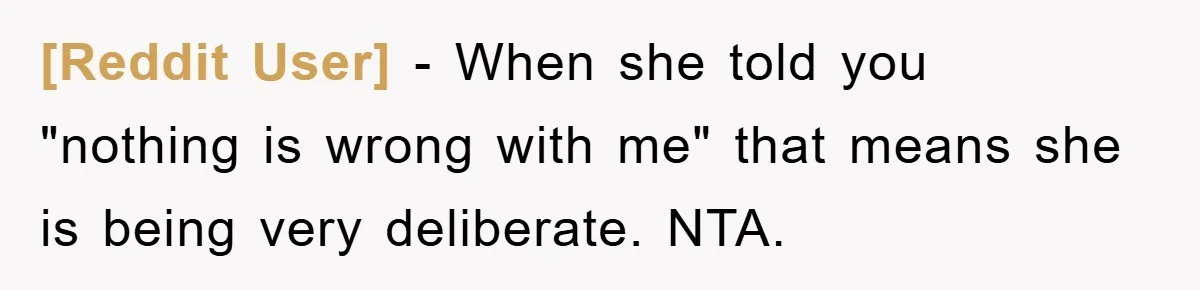 [Reddit User] − When she told you "nothing is wrong with me" that means she is being very deliberate. NTA.