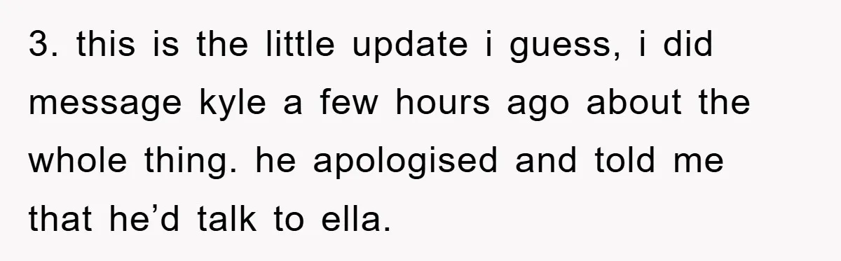 3. this is the little update i guess, i did message kyle a few hours ago about the whole thing. he apologised and told me that he’d talk to ella.