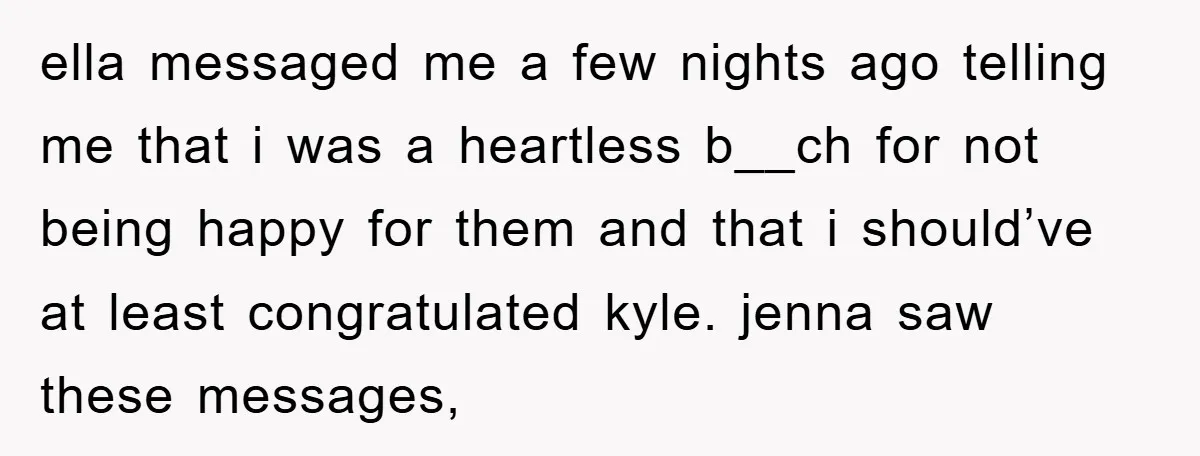 ella messaged me a few nights ago telling me that i was a heartless b__ch for not being happy for them and that i should’ve at least congratulated kyle. jenna...