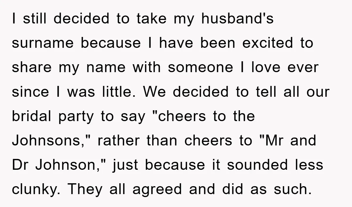 I still decided to take my husband's surname because I have been excited to share my name with someone I love ever since I was little. We decided to tell...