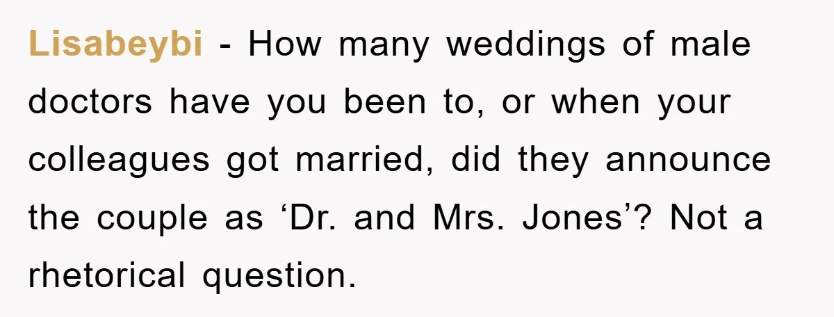 Lisabeybi − How many weddings of male doctors have you been to, or when your colleagues got married, did they announce the couple as ‘Dr. and Mrs. Jones’? Not a...