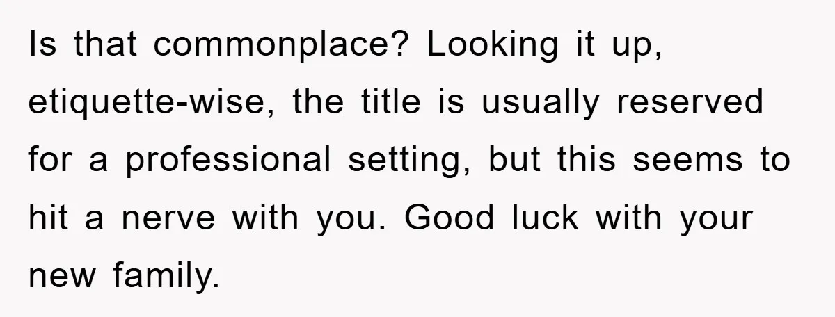Is that commonplace? Looking it up, etiquette-wise, the title is usually reserved for a professional setting, but this seems to hit a nerve with you. Good luck with your new...